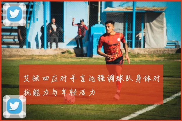 艾顿回应对手言论强调球队身体对抗能力与年轻活力