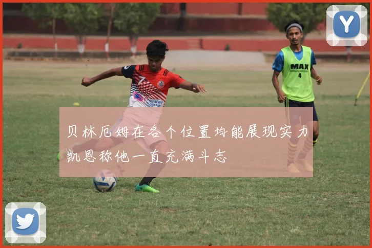 贝林厄姆在各个位置均能展现实力凯恩称他一直充满斗志