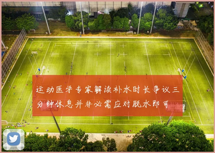 运动医学专家解读补水时长争议三分钟休息并非必需应对脱水即可