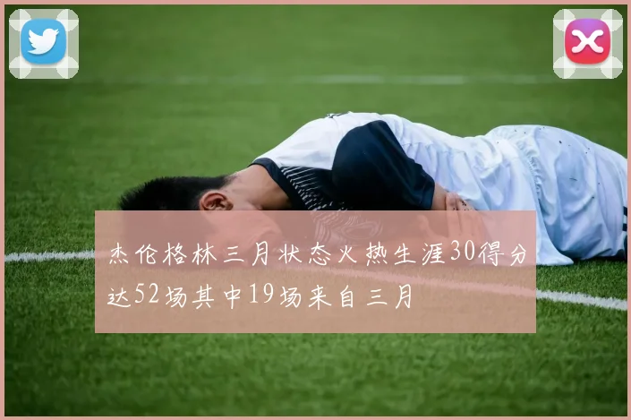 杰伦格林三月状态火热生涯30得分达52场其中19场来自三月