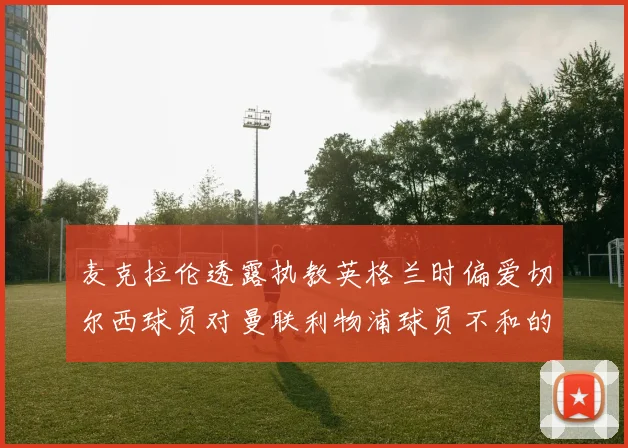 麦克拉伦透露执教英格兰时偏爱切尔西球员对曼联利物浦球员不和的看法