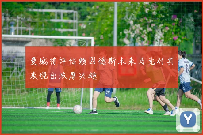 曼城将评估赖因德斯未来马竞对其表现出浓厚兴趣