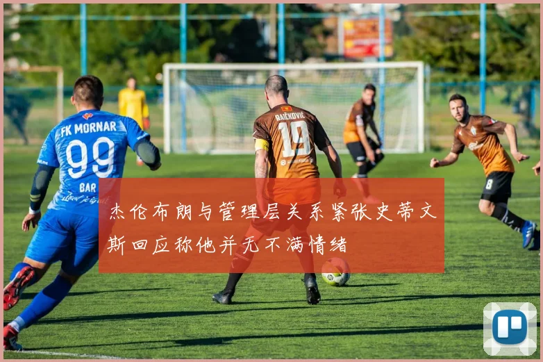 杰伦布朗与管理层关系紧张史蒂文斯回应称他并无不满情绪