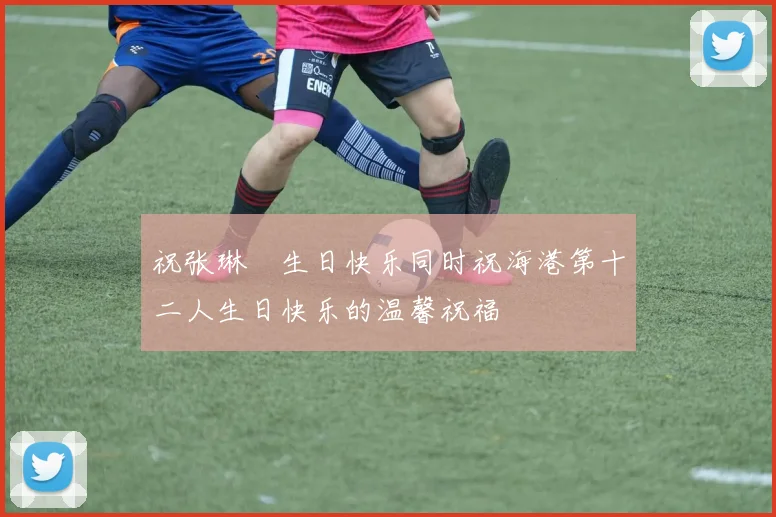 祝张琳芃生日快乐同时祝海港第十二人生日快乐的温馨祝福