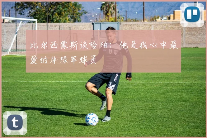 比尔西蒙斯谈哈珀：他是我心中最爱的非绿军球员