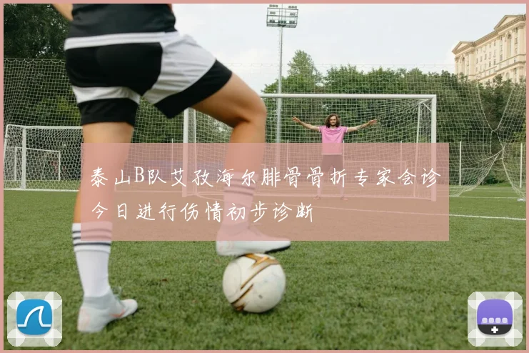 泰山B队艾孜海尔腓骨骨折专家会诊今日进行伤情初步诊断