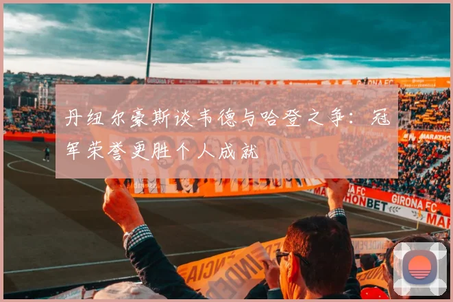 丹纽尔豪斯谈韦德与哈登之争：冠军荣誉更胜个人成就