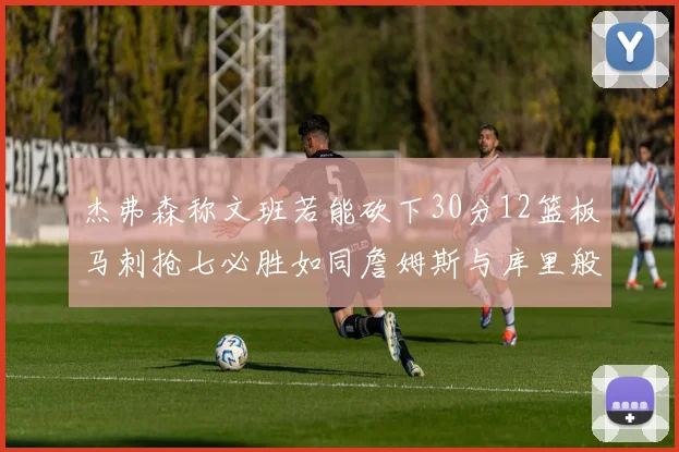 杰弗森称文班若能砍下30分12篮板马刺抢七必胜如同詹姆斯与库里般出色
