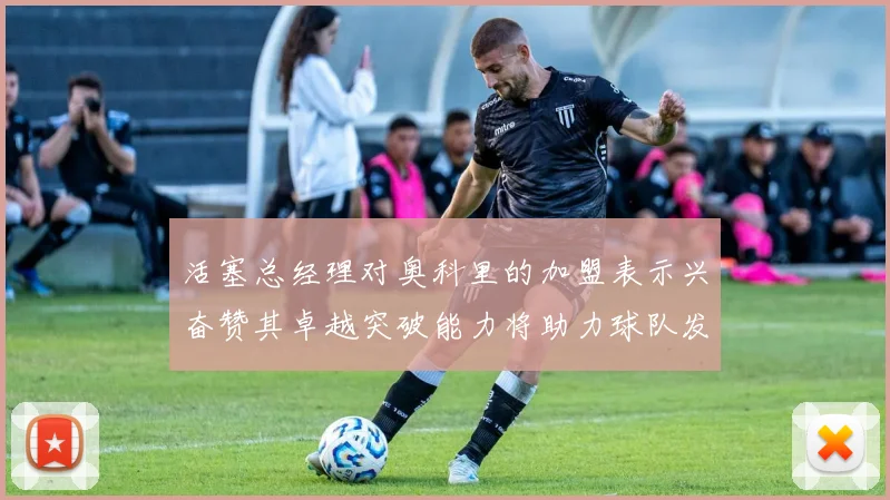 活塞总经理对奥科里的加盟表示兴奋赞其卓越突破能力将助力球队发展