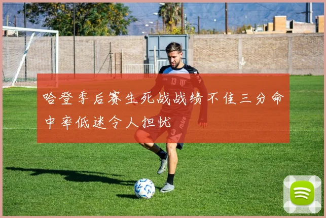 哈登季后赛生死战战绩不佳三分命中率低迷令人担忧
